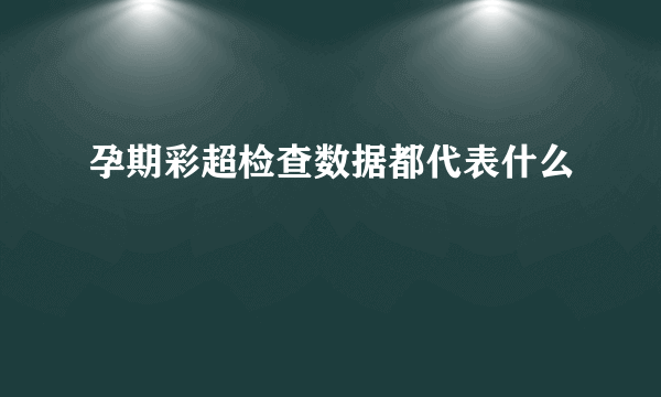 孕期彩超检查数据都代表什么