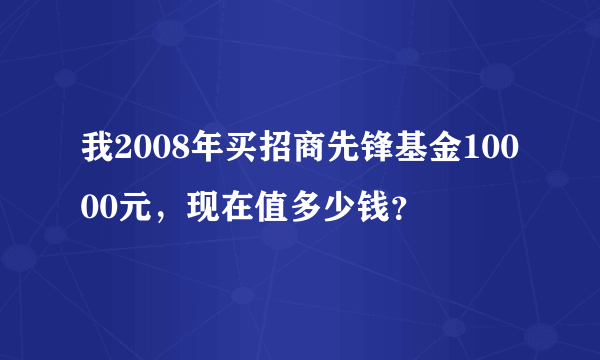 我2008年买招商先锋基金10000元，现在值多少钱？
