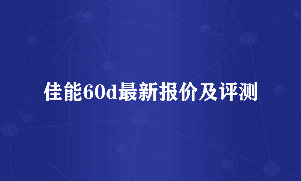 佳能60d最新报价及评测