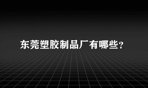 东莞塑胶制品厂有哪些？