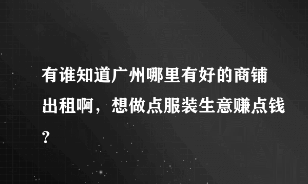 有谁知道广州哪里有好的商铺出租啊，想做点服装生意赚点钱？