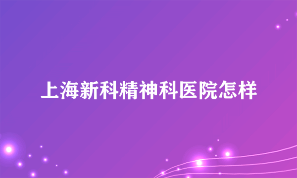 上海新科精神科医院怎样