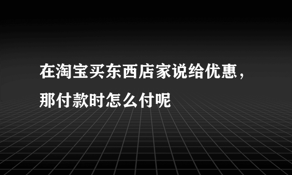在淘宝买东西店家说给优惠，那付款时怎么付呢