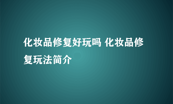 化妆品修复好玩吗 化妆品修复玩法简介
