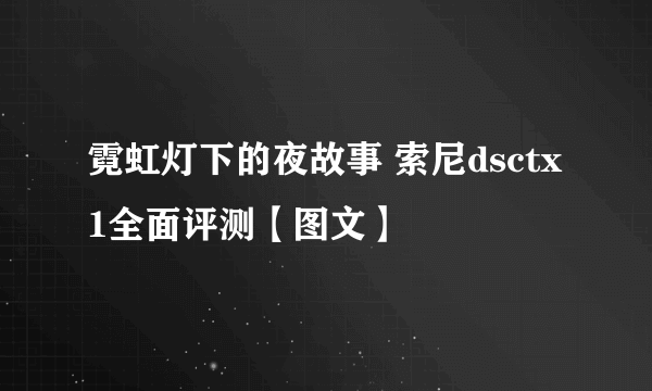 霓虹灯下的夜故事 索尼dsctx1全面评测【图文】