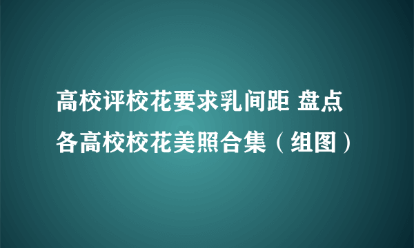 高校评校花要求乳间距 盘点各高校校花美照合集（组图）
