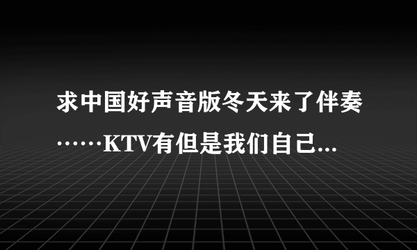 求中国好声音版冬天来了伴奏……KTV有但是我们自己没法消音不知道为什么。。。