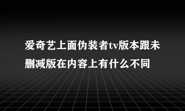 爱奇艺上面伪装者tv版本跟未删减版在内容上有什么不同