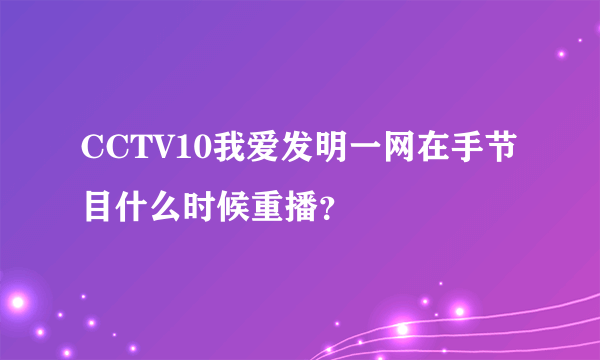 CCTV10我爱发明一网在手节目什么时候重播？