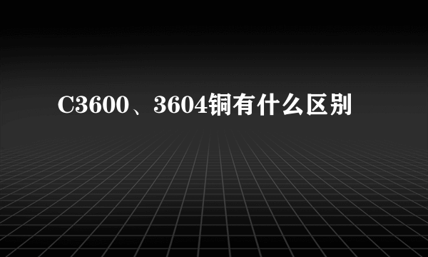 C3600、3604铜有什么区别