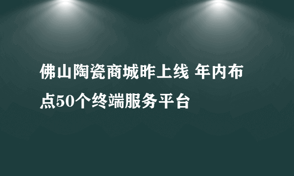 佛山陶瓷商城昨上线 年内布点50个终端服务平台