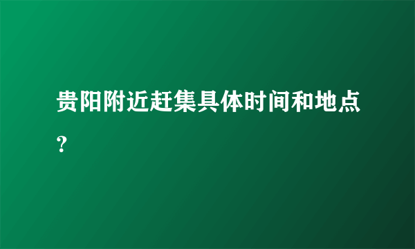 贵阳附近赶集具体时间和地点？