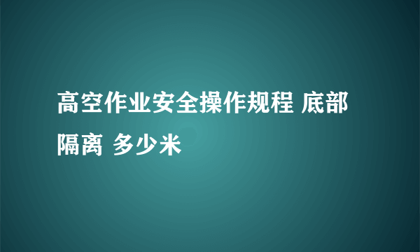 高空作业安全操作规程 底部隔离 多少米