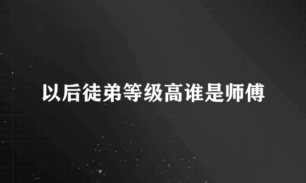 以后徒弟等级高谁是师傅