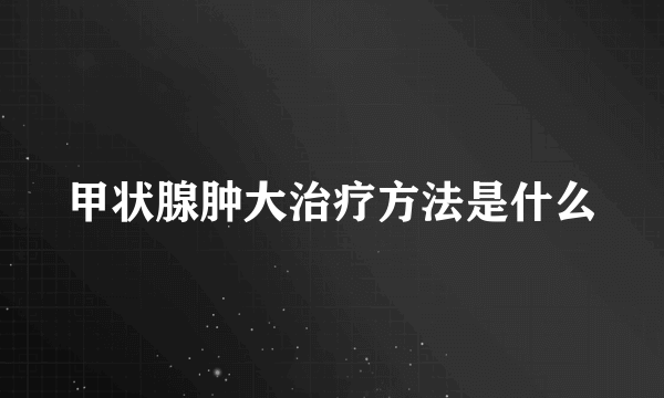 甲状腺肿大治疗方法是什么