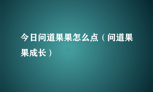 今日问道果果怎么点（问道果果成长）