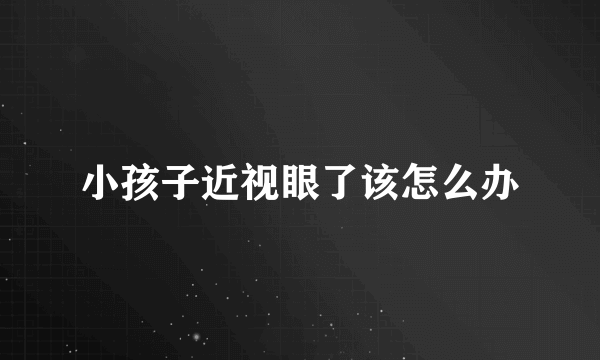 小孩子近视眼了该怎么办