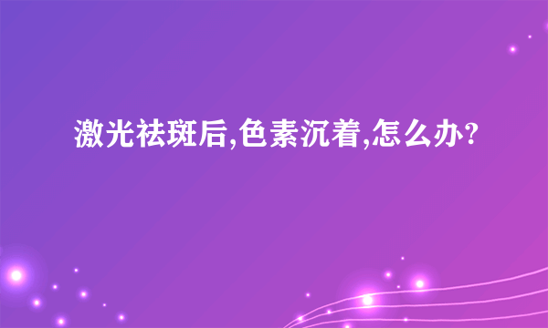 激光祛斑后,色素沉着,怎么办?
