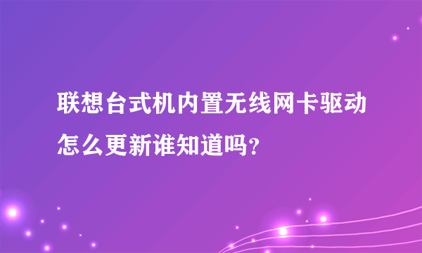 联想台式机内置无线网卡驱动怎么更新谁知道吗？