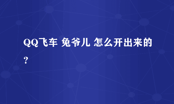 QQ飞车 兔爷儿 怎么开出来的？