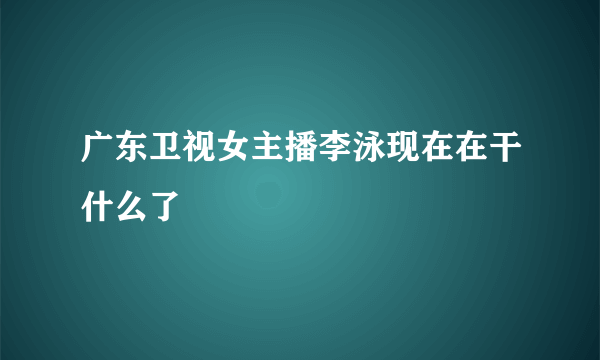 广东卫视女主播李泳现在在干什么了
