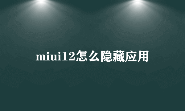 miui12怎么隐藏应用