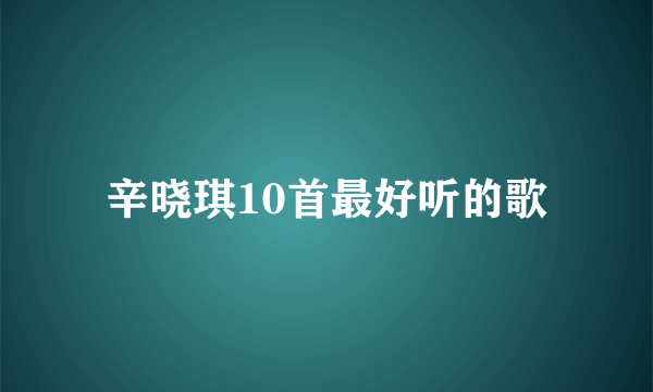 辛晓琪10首最好听的歌