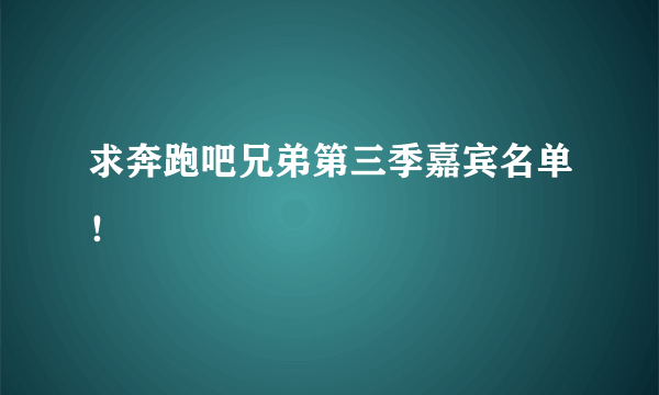 求奔跑吧兄弟第三季嘉宾名单！