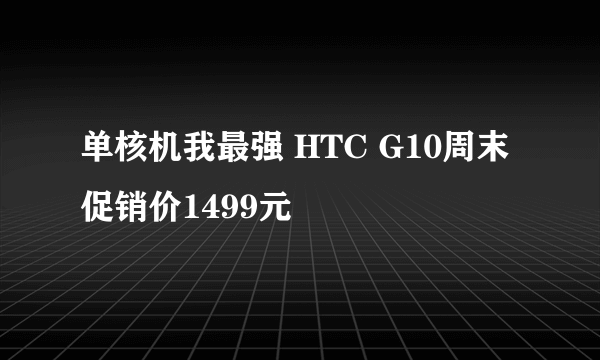 单核机我最强 HTC G10周末促销价1499元