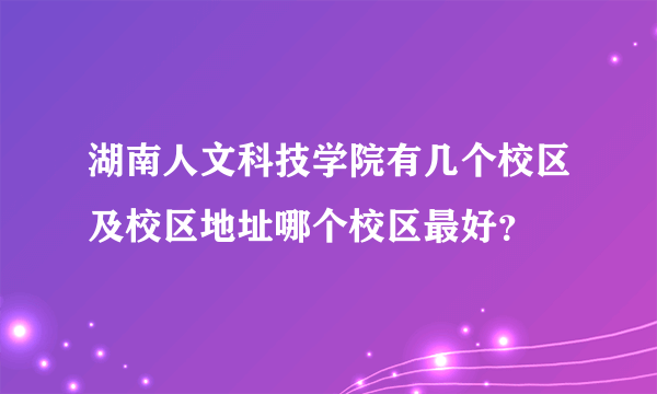 湖南人文科技学院有几个校区及校区地址哪个校区最好？