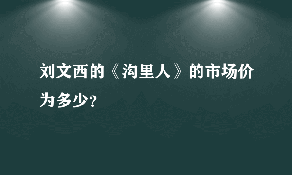 刘文西的《沟里人》的市场价为多少？