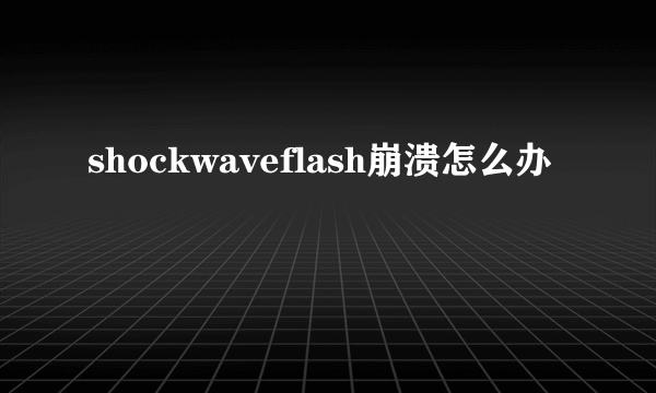 shockwaveflash崩溃怎么办