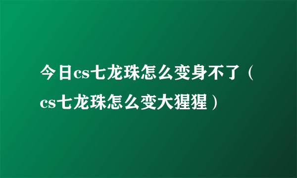 今日cs七龙珠怎么变身不了（cs七龙珠怎么变大猩猩）