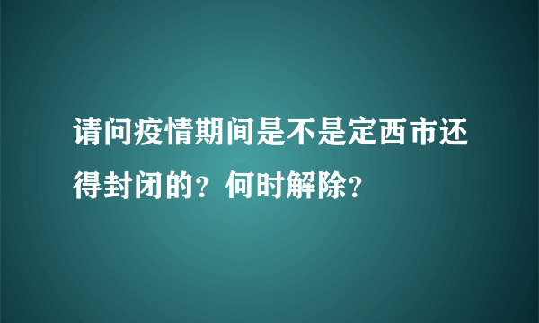 请问疫情期间是不是定西市还得封闭的？何时解除？