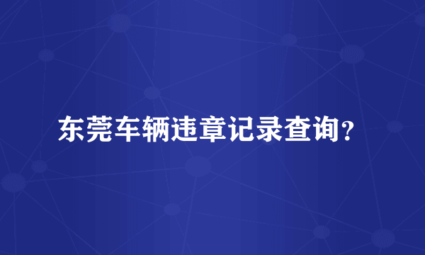 东莞车辆违章记录查询？