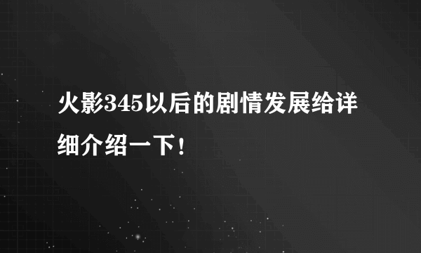 火影345以后的剧情发展给详细介绍一下！