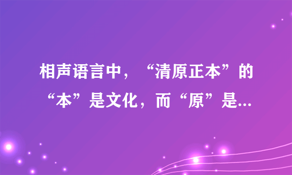 相声语言中，“清原正本”的“本”是文化，而“原”是相声中的知识。（）