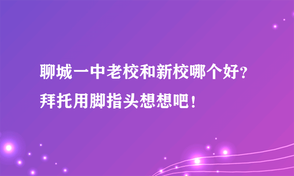 聊城一中老校和新校哪个好？拜托用脚指头想想吧！