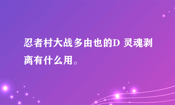 忍者村大战多由也的D 灵魂剥离有什么用。