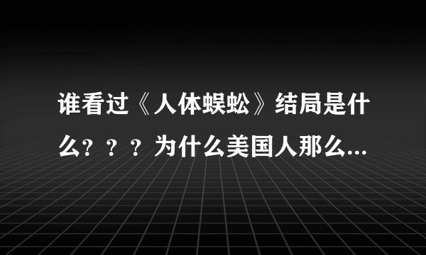 谁看过《人体蜈蚣》结局是什么？？？为什么美国人那么变态，无人道。。。。。。生活已经够麻木了，还要多