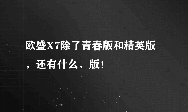 欧盛X7除了青春版和精英版，还有什么，版！