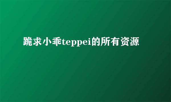 跪求小乖teppei的所有资源