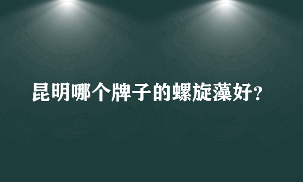 昆明哪个牌子的螺旋藻好？