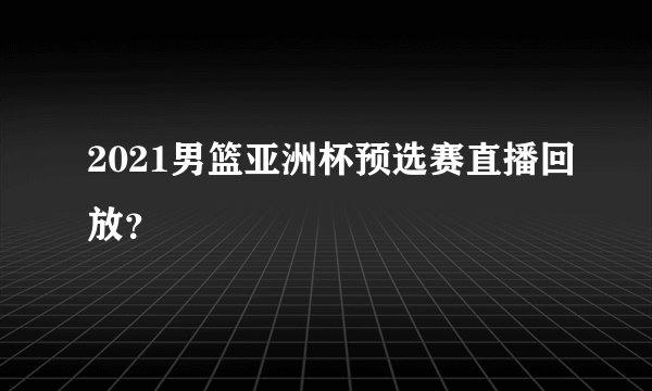 2021男篮亚洲杯预选赛直播回放？