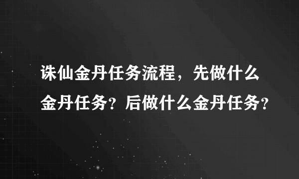 诛仙金丹任务流程，先做什么金丹任务？后做什么金丹任务？