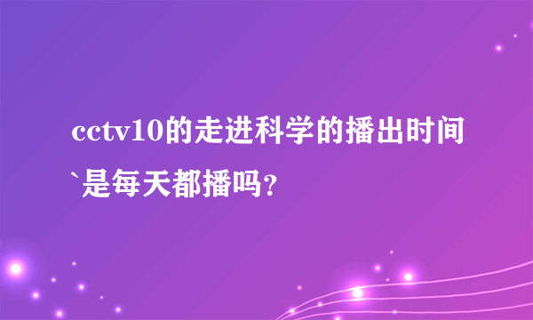 cctv10的走进科学的播出时间`是每天都播吗？