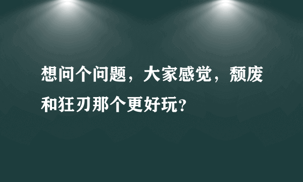 想问个问题，大家感觉，颓废和狂刃那个更好玩？