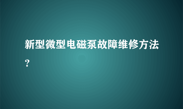 新型微型电磁泵故障维修方法？