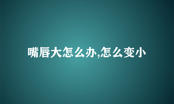 嘴唇大怎么办,怎么变小
