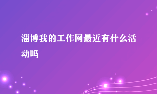 淄博我的工作网最近有什么活动吗